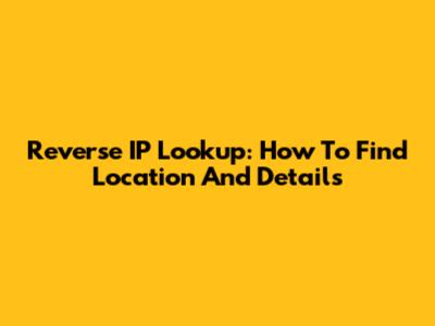 Reverse IP Lookup: How To Find Location And Details
