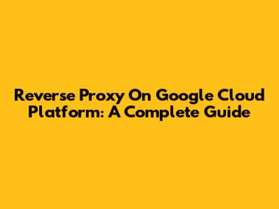 Reverse Proxy On Google Cloud Platform: A Complete Guide