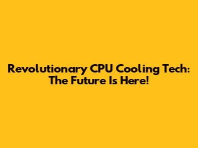 Revolutionary CPU Cooling Tech: The Future Is Here!