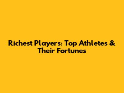 Richest Players: Top Athletes & Their Fortunes