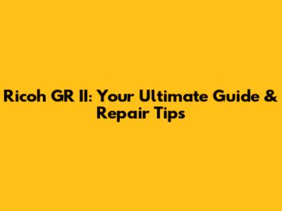 Ricoh GR II: Your Ultimate Guide & Repair Tips