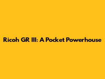 Ricoh GR III: A Pocket Powerhouse
