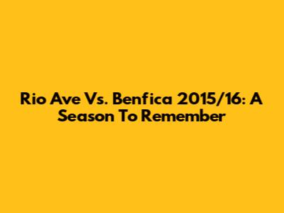 Rio Ave Vs. Benfica 2015/16: A Season To Remember