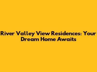 River Valley View Residences: Your Dream Home Awaits