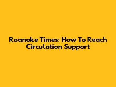 Roanoke Times: How To Reach Circulation Support
