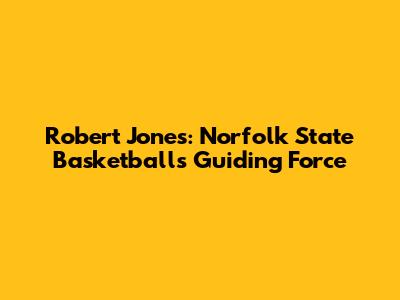 Robert Jones: Norfolk State Basketball's Guiding Force
