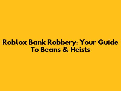 Roblox Bank Robbery: Your Guide To Beans & Heists