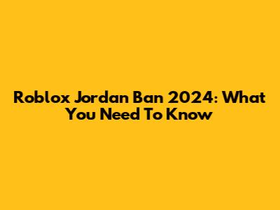 Roblox Jordan Ban 2024: What You Need To Know