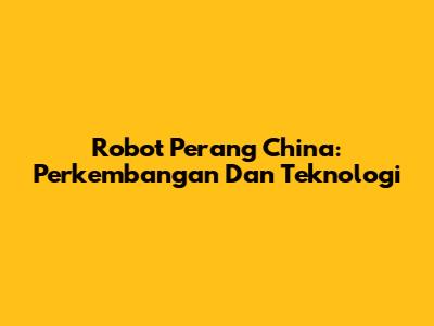 Robot Perang China: Perkembangan Dan Teknologi