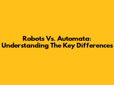Robots Vs. Automata: Understanding The Key Differences