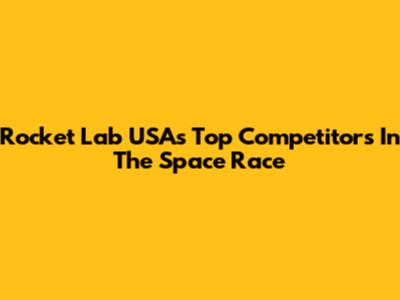 Rocket Lab USA's Top Competitors In The Space Race
