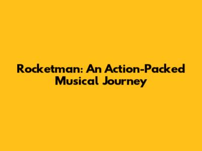 Rocketman: An Action-Packed Musical Journey