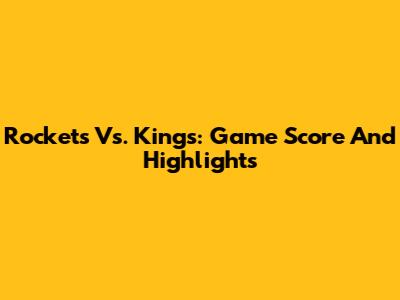 Rockets Vs. Kings: Game Score And Highlights