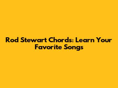 Rod Stewart Chords: Learn Your Favorite Songs