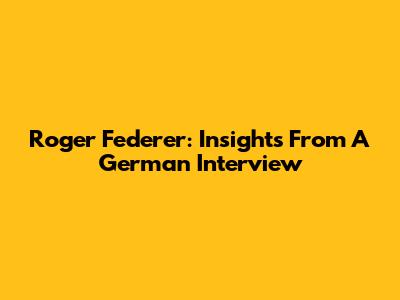 Roger Federer: Insights From A German Interview