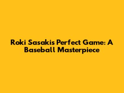 Roki Sasaki's Perfect Game: A Baseball Masterpiece