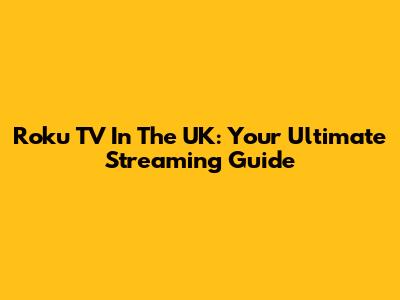 Roku TV In The UK: Your Ultimate Streaming Guide