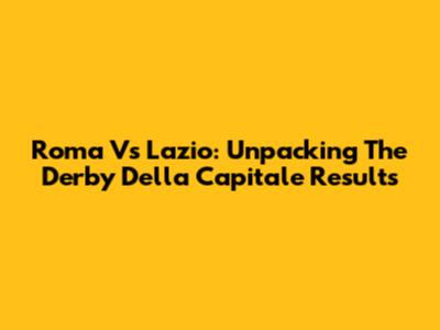 Roma Vs Lazio: Unpacking The Derby Della Capitale Results