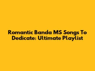Romantic Banda MS Songs To Dedicate: Ultimate Playlist