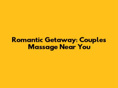 Romantic Getaway: Couples Massage Near You
