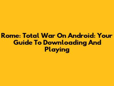 Rome: Total War On Android: Your Guide To Downloading And Playing