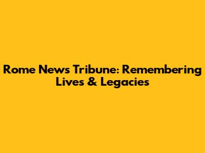 Rome News Tribune: Remembering Lives & Legacies