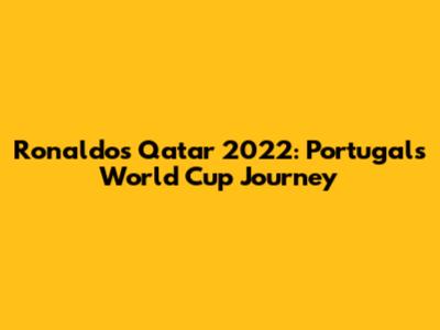 Ronaldo's Qatar 2022: Portugal's World Cup Journey