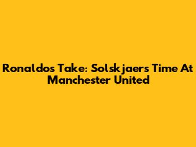 Ronaldo's Take: Solskjaer's Time At Manchester United