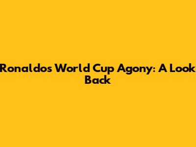 Ronaldo's World Cup Agony: A Look Back