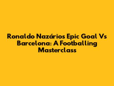Ronaldo Nazário's Epic Goal Vs Barcelona: A Footballing Masterclass
