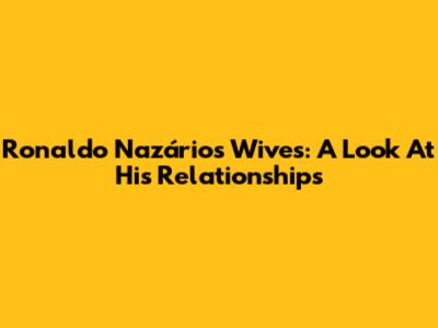 Ronaldo Nazário's Wives: A Look At His Relationships