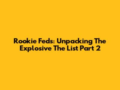 Rookie Feds: Unpacking The Explosive 'The List' Part 2