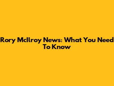 Rory McIlroy News: What You Need To Know