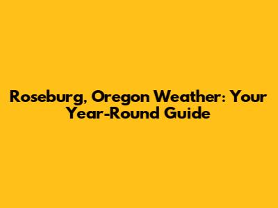Roseburg, Oregon Weather: Your Year-Round Guide