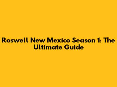 Roswell New Mexico Season 1: The Ultimate Guide