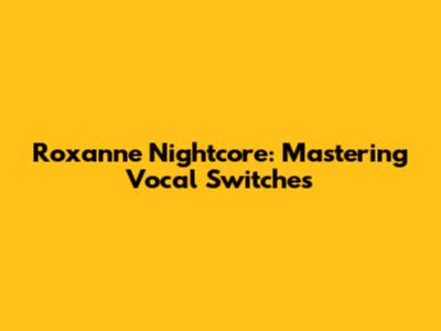 Roxanne Nightcore: Mastering Vocal Switches