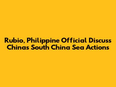 Rubio, Philippine Official Discuss China's South China Sea Actions