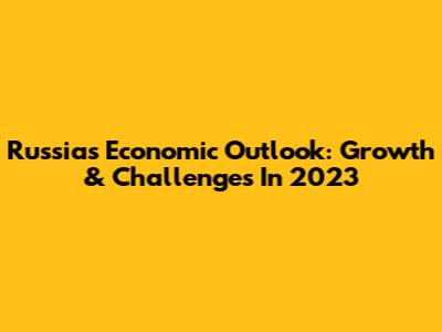 Russia's Economic Outlook: Growth & Challenges In 2023