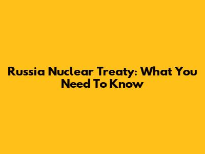 Russia Nuclear Treaty: What You Need To Know