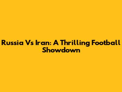 Russia Vs Iran: A Thrilling Football Showdown