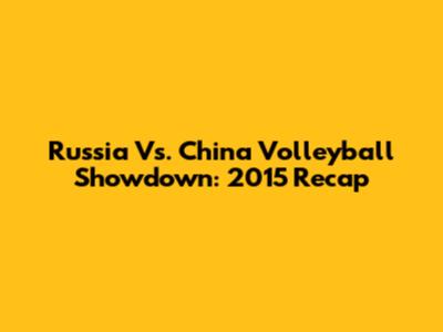 Russia Vs. China Volleyball Showdown: 2015 Recap