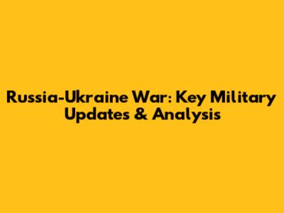 Russia-Ukraine War: Key Military Updates & Analysis
