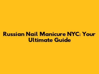 Russian Nail Manicure NYC: Your Ultimate Guide