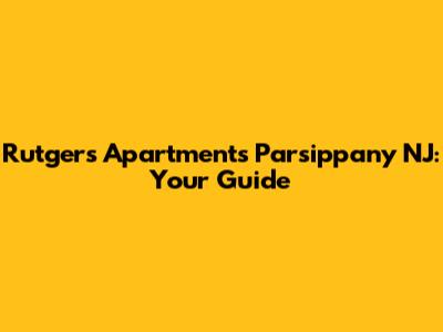 Rutgers Apartments Parsippany NJ: Your Guide