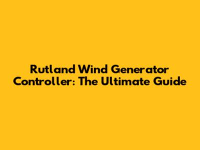 Rutland Wind Generator Controller: The Ultimate Guide