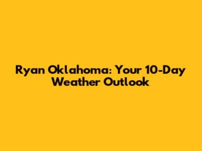 Ryan Oklahoma: Your 10-Day Weather Outlook