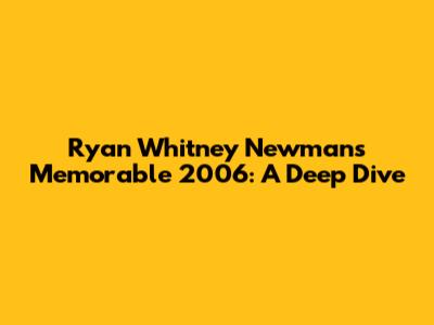 Ryan Whitney Newman's Memorable 2006: A Deep Dive