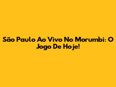 São Paulo Ao Vivo No Morumbi: O Jogo De Hoje!
