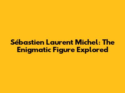 Sébastien Laurent Michel: The Enigmatic Figure Explored