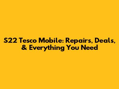 S22 Tesco Mobile: Repairs, Deals, & Everything You Need